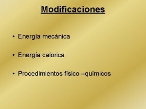 Modificaciones Energa mecnica Energa calorica Procedimientos fsico qumicos