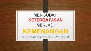 MENGUBAH KETERBATASAN MENJADI KEMENANGAN Disusun dengan anugerah Tuhan