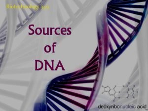 Biotechnology 349 Sources of DNA Sources of DNA