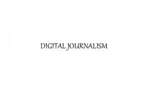 DIGITAL JOURNALISM Digital journalism also known as online