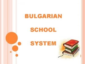 BULGARIAN SCHOOL SYSTEM INTRODUCTION The Bulgarian educational system