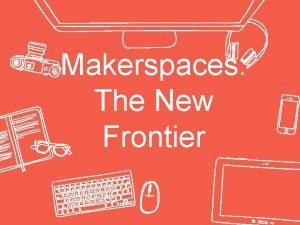 Makerspaces The New Frontier Hello I am Del