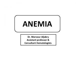 ANEMIA Dr Mansour Aljabry Assistant professor Consultant Hematologists