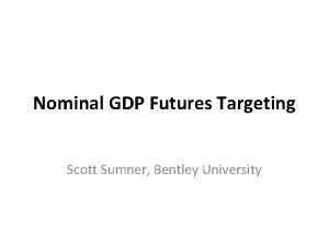 Nominal GDP Futures Targeting Scott Sumner Bentley University