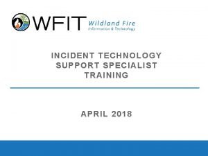 INCIDENT TECHNOLOGY SUPPORT SPECIALIST TRAINING APRIL 2018 Welcome