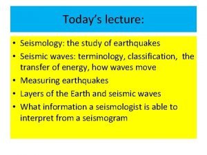 Todays lecture Seismology the study of earthquakes Seismic