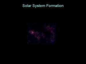 Solar System Formation Solar System Formation Begin with