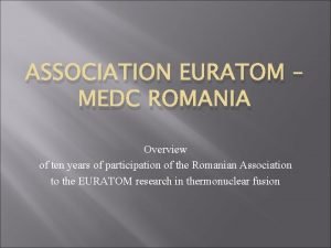 ASSOCIATION EURATOM MEDC ROMANIA Overview of ten years