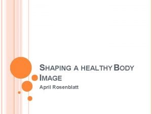 SHAPING A HEALTHY BODY IMAGE April Rosenblatt Im