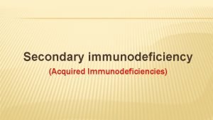Secondary immunodeficiency Acquired Immunodeficiencies Secondary or Acquired Immunodeficiencies