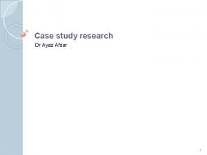 Case study research Dr Ayaz Afsar 1 What