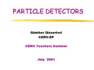 PARTICLE DETECTORS Gnther Dissertori CERNEP CERN Teachers Seminar