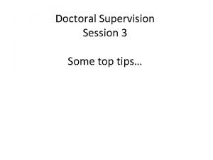 Doctoral Supervision Session 3 Some top tips Top