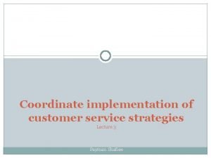 Coordinate implementation of customer service strategies Lecture 3