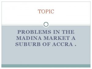 TOPIC PROBLEMS IN THE MADINA MARKET A SUBURB