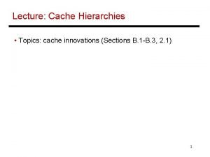 Lecture Cache Hierarchies Topics cache innovations Sections B