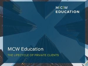 MCW Education THE LIFECYCLE OF PRIVATE CLIENTS We