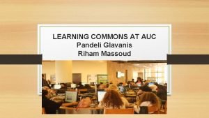 LEARNING COMMONS AT AUC Pandeli Glavanis Riham Massoud
