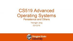 CS 519 Advanced Operating Systems Persistence and Others