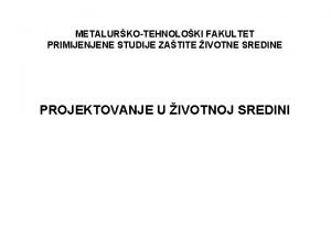 METALURKOTEHNOLOKI FAKULTET PRIMIJENJENE STUDIJE ZATITE IVOTNE SREDINE PROJEKTOVANJE