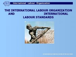 THE INTERNATIONAL LABOUR ORGANIZATION AND INTERNATIONAL LABOUR STANDARDS