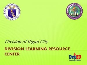 Division of Iligan City DIVISION LEARNING RESOURCE CENTER