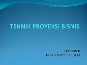 TEHNIK PROYEKSI BISNIS LECTURER FEBRIYANTO S E M