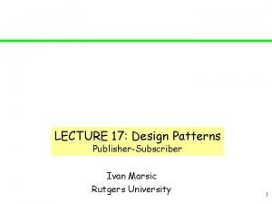 LECTURE 17 Design Patterns PublisherSubscriber Ivan Marsic Rutgers