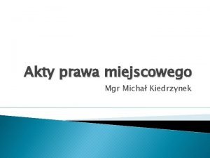 Akty prawa miejscowego Mgr Micha Kiedrzynek Podstawy prawne