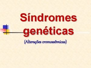 Sndromes genticas Alteraes cromossmicas A maioria das sndromes