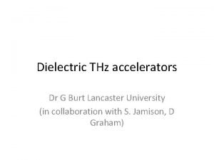 Dielectric THz accelerators Dr G Burt Lancaster University