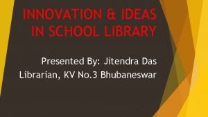 INNOVATION IDEAS IN SCHOOL LIBRARY Presented By Jitendra