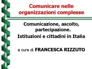 Comunicare nelle organizzazioni complesse Comunicazione ascolto partecipazione Istituzioni