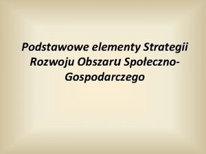 Podstawowe elementy Strategii Rozwoju Obszaru Spoeczno Gospodarczego Strategia