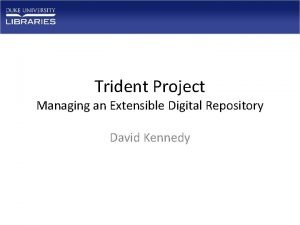 Trident Project Managing an Extensible Digital Repository David
