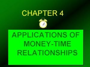 CHAPTER 4 APPLICATIONS OF MONEYTIME RELATIONSHIPS We want