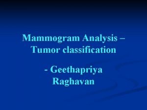 Mammogram Analysis Tumor classification Geethapriya Raghavan Background n