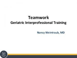 Teamwork Geriatric Interprofessional Training Nancy Weintraub MD Interprofessional