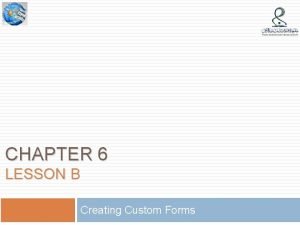 CHAPTER 6 LESSON B Creating Custom Forms Lesson