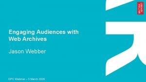 Engaging Audiences with Web Archives Jason Webber DPC