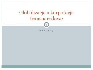 Globalizacja a korporacje transnarodowe 1 WYKAD 3 Korporacje