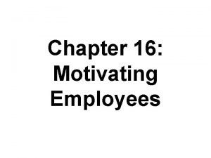 Chapter 16 Motivating Employees Chapter Objectives Define the