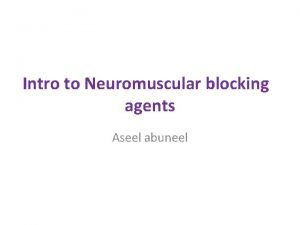 Intro to Neuromuscular blocking agents Aseel abuneel Neuromuscular