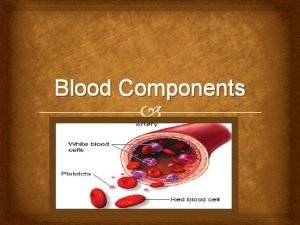 Blood Components BLOOD Everybody is familiar with the