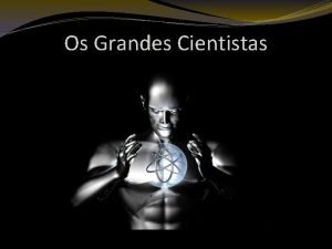 Os Grandes Cientistas Existe um mito de que