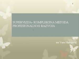 1 SUPERVIZIJA KOMPLEKSNA METODA PROFESIONALNOG RAZVOJA mr Vera