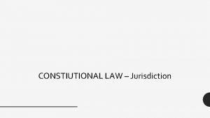 CONSTIUTIONAL LAW Jurisdiction What is Jurisdiction Jurisdiction comes