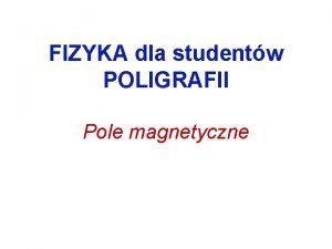 FIZYKA dla studentw POLIGRAFII Pole magnetyczne Pole magnetyczne