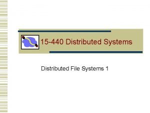 15 440 Distributed Systems Distributed File Systems 1