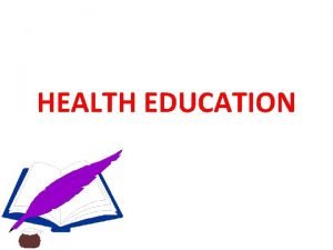 HEALTH EDUCATION Definition Health education is the process